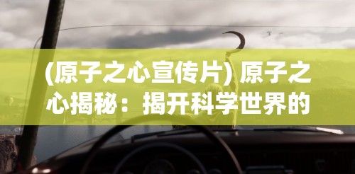 (原子之心宣传片) 原子之心揭秘：揭开科学世界的奥秘，洞察未来技术的无限可能